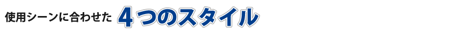 使用シーンに合わせた4つのスタイル